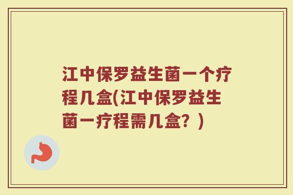江中保罗益生菌一个疗程几盒(江中保罗益生菌一疗程需几盒？)