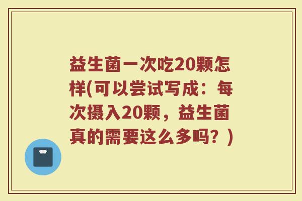 益生菌一次吃20颗怎样(可以尝试写成:每次摄入20颗,益生菌真的需要这么多吗?)
