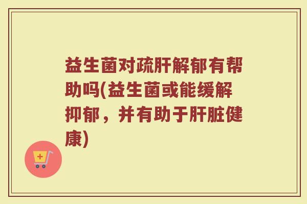 益生菌对疏肝解郁有帮助吗(益生菌或能缓解抑郁,并有助于肝脏健康)