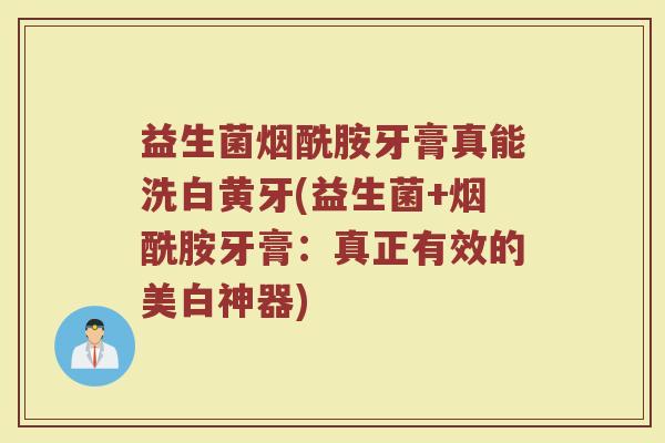 益生菌烟酰胺牙膏真能洗白黄牙(益生菌+烟酰胺牙膏:真正有效的美白神器)