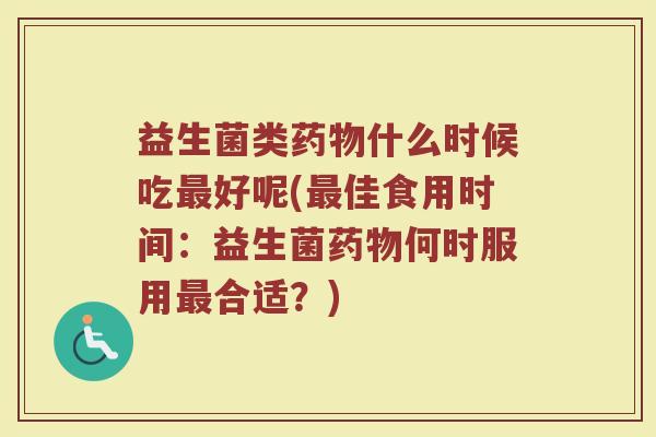 益生菌类药物什么时候吃最好呢(最佳食用时间：益生菌药物何时服用最合适？)