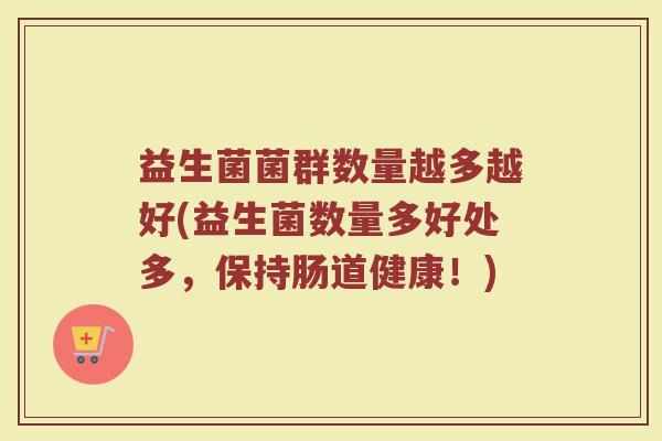益生菌菌群数量越多越好(益生菌数量多好处多，保持肠道健康！)