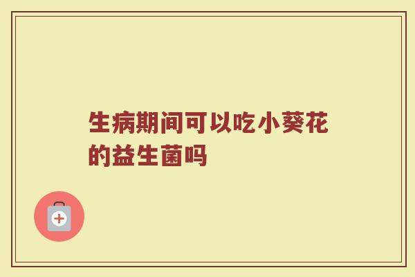 生病期间可以吃小葵花的益生菌吗