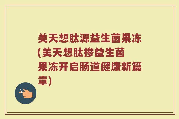 美天想肽源益生菌果冻(美天想肽掺益生菌 果冻开启肠道健康新篇章)