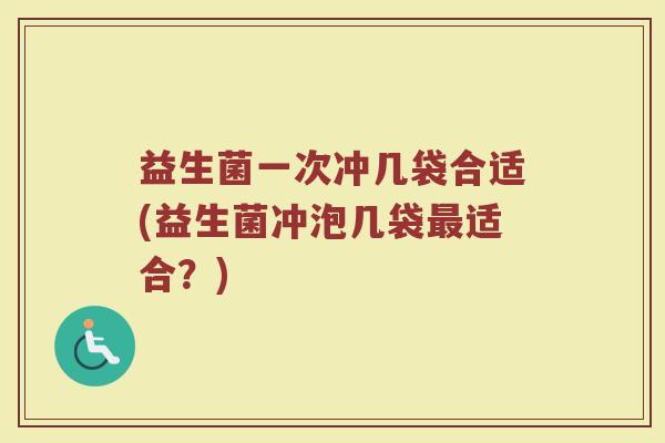 益生菌一次冲几袋合适(益生菌冲泡几袋最适合?)