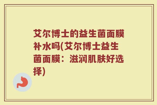 艾尔博士的益生菌面膜补水吗(艾尔博士益生菌面膜：滋润肌肤好选择)