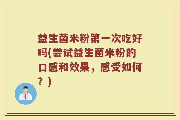 益生菌米粉第一次吃好吗(尝试益生菌米粉的口感和效果,感受如何?)
