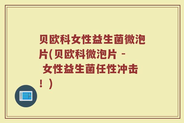 贝欧科女性益生菌微泡片(贝欧科微泡片 - 女性益生菌任性冲击！)