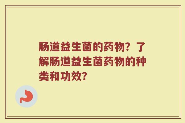 肠道益生菌的药物？了解肠道益生菌药物的种类和功效？