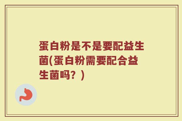 蛋白粉是不是要配益生菌(蛋白粉需要配合益生菌吗？)