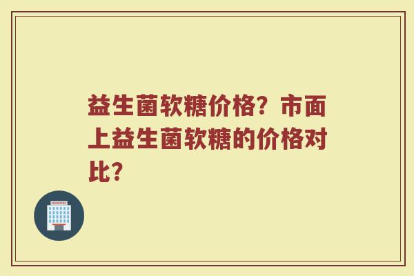 益生菌软糖价格?市面上益生菌软糖的价格对比? 益生菌软糖价格?市面上益生菌软糖的价格对比?
