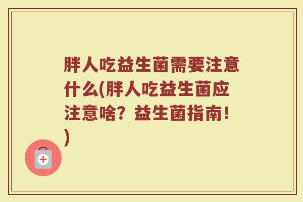 胖人吃益生菌需要注意什么(胖人吃益生菌应注意啥?益生菌指南!)