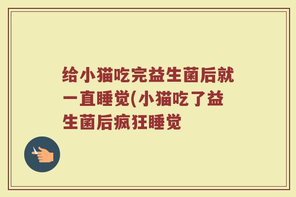 给小猫吃完益生菌后就一直睡觉(小猫吃了益生菌后疯狂睡觉