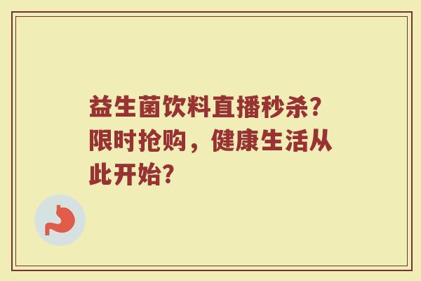 益生菌饮料直播秒杀?限时抢购,健康生活从此开始?