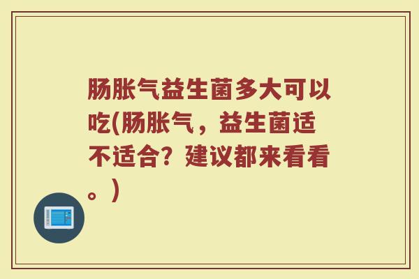 肠益生菌多大可以吃(肠，益生菌适不适合？建议都来看看。)
