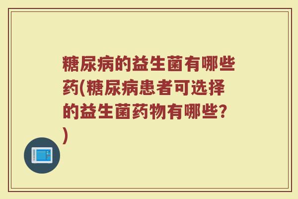 的益生菌有哪些药(患者可选择的益生菌有哪些?) 的益生菌有哪些药(患者可选择的益生菌有哪些?)