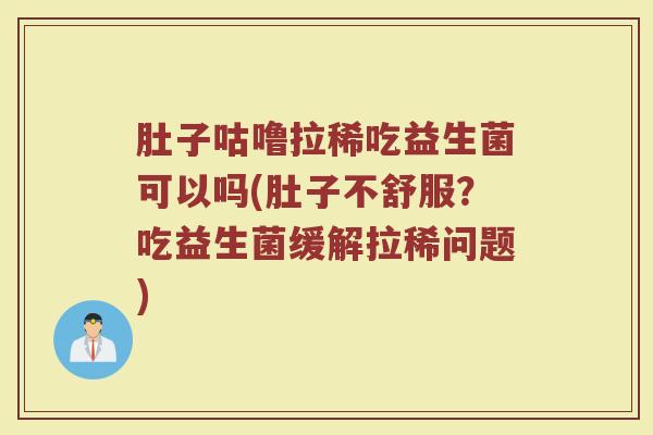 肚子咕噜拉稀吃益生菌可以吗(肚子不舒服?吃益生菌缓解拉稀问题)