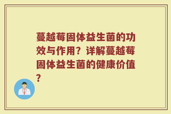 蔓越莓固体益生菌的功效与作用？详解蔓越莓固体益生菌的健康价值？