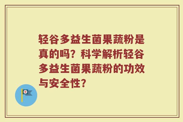 轻谷多益生菌果蔬粉是真的吗?科学解析轻谷多益生菌果蔬粉的功效与安全性?