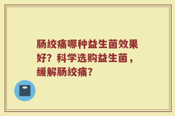 肠绞痛哪种益生菌效果好?科学选购益生菌,缓解肠绞痛?