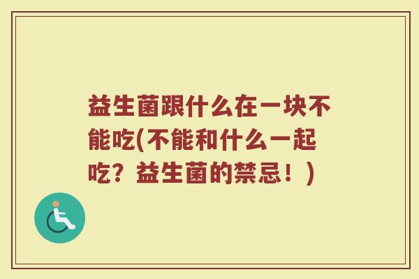 益生菌跟什么在一块不能吃(不能和什么一起吃？益生菌的禁忌！)