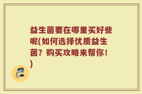 益生菌要在哪里买好些呢(如何选择优质益生菌?购买攻略来帮你!)
