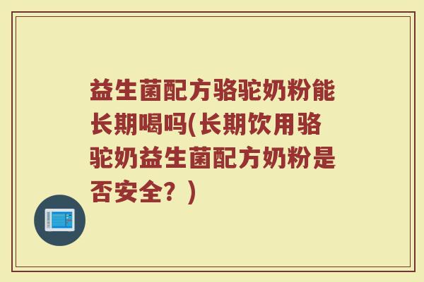 益生菌配方骆驼奶粉能长期喝吗(长期饮用骆驼奶益生菌配方奶粉是否安全?) 益生菌配方骆驼奶粉能长期喝吗(长期饮用骆驼奶益生菌配方奶粉是否安全?)