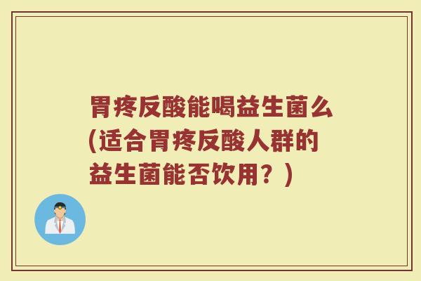 胃疼反酸能喝益生菌么(适合胃疼反酸人群的益生菌能否饮用？)
