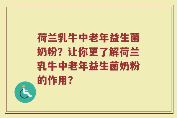 荷兰乳牛中老年益生菌奶粉？让你更了解荷兰乳牛中老年益生菌奶粉的作用？