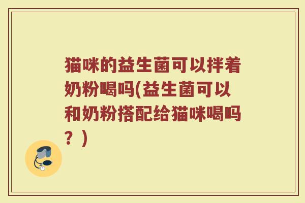 猫咪的益生菌可以拌着奶粉喝吗(益生菌可以和奶粉搭配给猫咪喝吗？)
