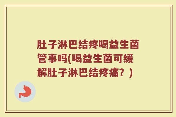 肚子淋巴结疼喝益生菌管事吗(喝益生菌可缓解肚子淋巴结疼痛?)