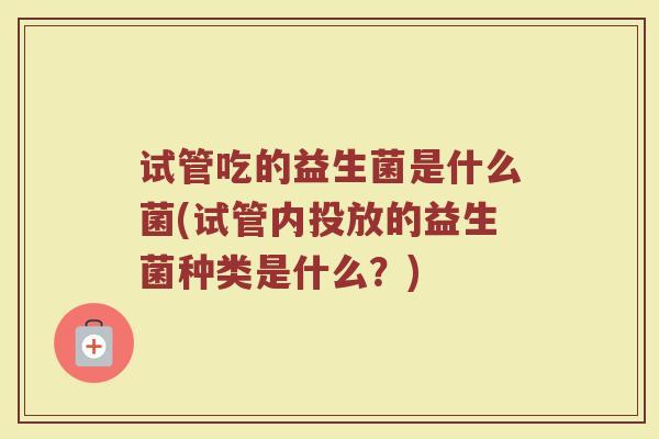 试管吃的益生菌是什么菌(试管内投放的益生菌种类是什么？)