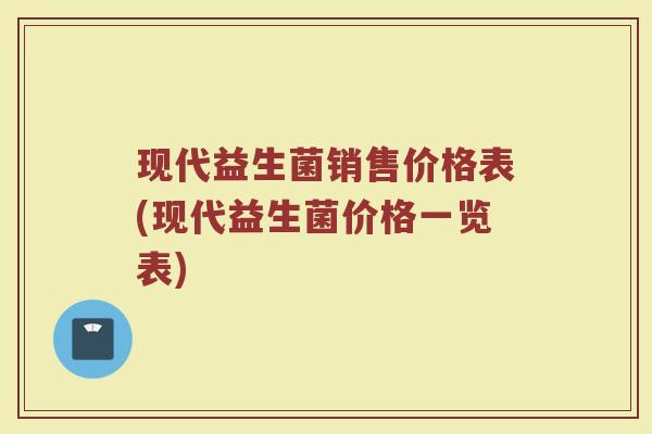 现代益生菌销售价格表(现代益生菌价格一览表)
