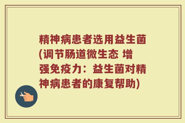 精神病患者选用益生菌(调节肠道微生态 增强免疫力：益生菌对精神病患者的康复帮助)