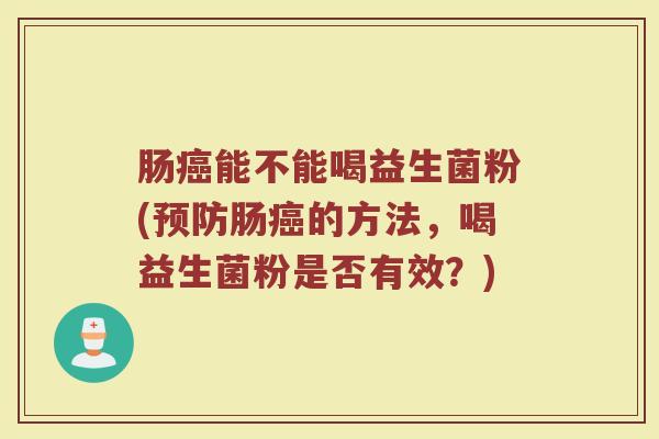 肠癌能不能喝益生菌粉(预防肠癌的方法,喝益生菌粉是否有效?)