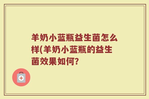 羊奶小蓝瓶益生菌怎么样(羊奶小蓝瓶的益生菌效果如何? 羊奶小蓝瓶益生菌怎么样(羊奶小蓝瓶的益生菌效果如何?