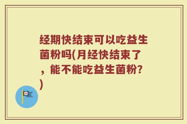 经期快结束可以吃益生菌粉吗(月经快结束了,能不能吃益生菌粉?)