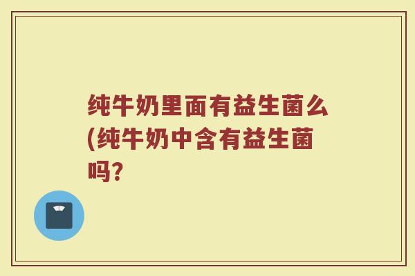 纯牛奶里面有益生菌么(纯牛奶中含有益生菌吗？