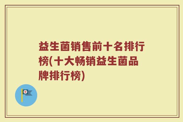 益生菌销售前十名排行榜(十大畅销益生菌品牌排行榜)