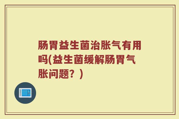 肠胃益生菌治胀气有用吗(益生菌缓解肠胃气胀问题?)
