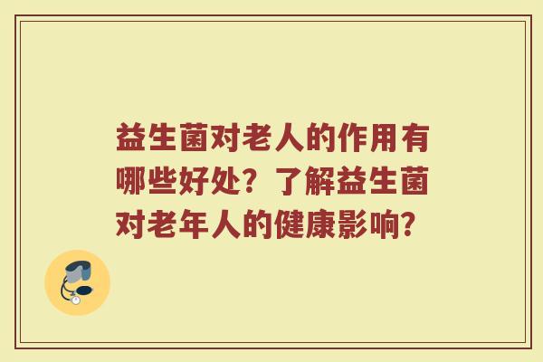 益生菌对老人的作用有哪些好处?了解益生菌对老年人的健康影响?