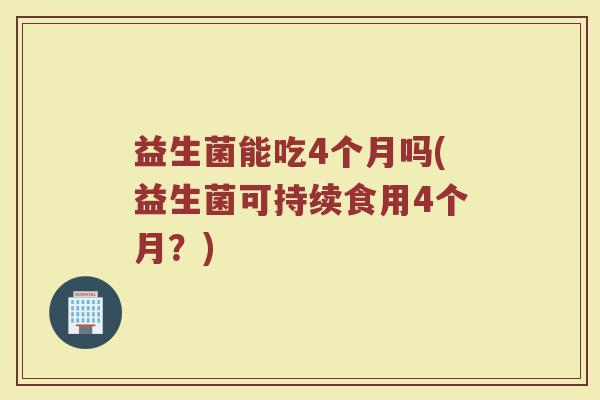 益生菌能吃4个月吗(益生菌可持续食用4个月?)
