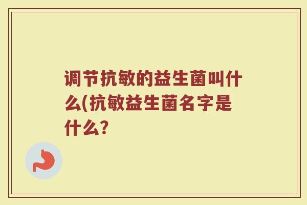 调节抗敏的益生菌叫什么(抗敏益生菌名字是什么?
