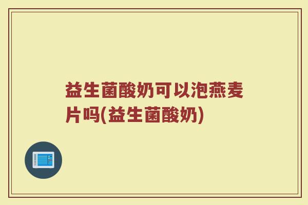 益生菌酸奶可以泡燕麦片吗(益生菌酸奶) 益生菌酸奶可以泡燕麦片吗(益生菌酸奶)