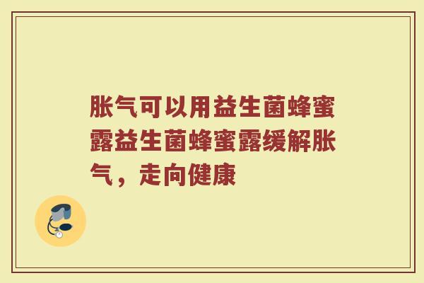 胀气可以用益生菌蜂蜜露益生菌蜂蜜露缓解胀气,走向健康