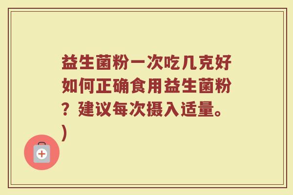 益生菌粉一次吃几克好如何正确食用益生菌粉?建议每次摄入适量。) 益生菌粉一次吃几克好如何正确食用益生菌粉?建议每次摄入适量。)