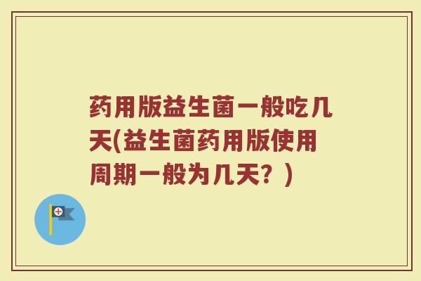 药用版益生菌一般吃几天(益生菌药用版使用周期一般为几天?)