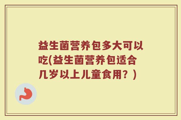 益生菌营养包多大可以吃(益生菌营养包适合几岁以上儿童食用？)