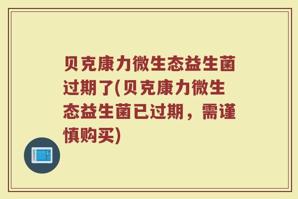 贝克康力微生态益生菌过期了(贝克康力微生态益生菌已过期,需谨慎购买)