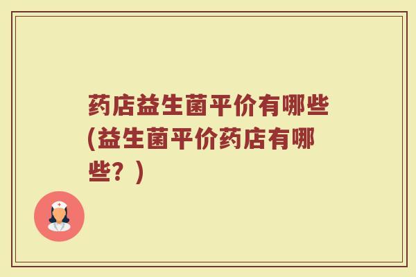 药店益生菌平价有哪些(益生菌平价药店有哪些?)
